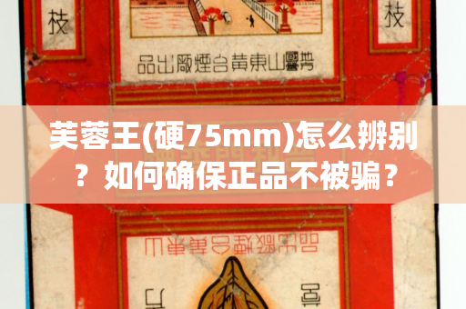 芙蓉王(硬75mm)怎么辨别？如何确保正品不被骗？